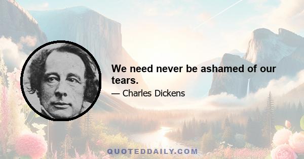 We need never be ashamed of our tears.