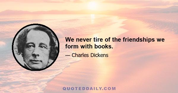 We never tire of the friendships we form with books.