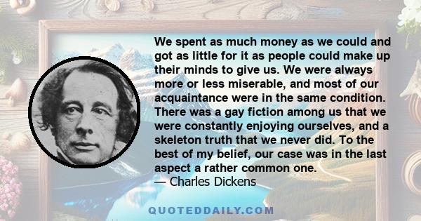 We spent as much money as we could and got as little for it as people could make up their minds to give us. We were always more or less miserable, and most of our acquaintance were in the same condition. There was a gay 