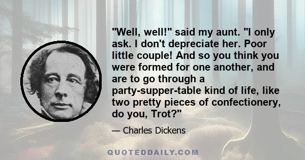 Well, well! said my aunt. I only ask. I don't depreciate her. Poor little couple! And so you think you were formed for one another, and are to go through a party-supper-table kind of life, like two pretty pieces of