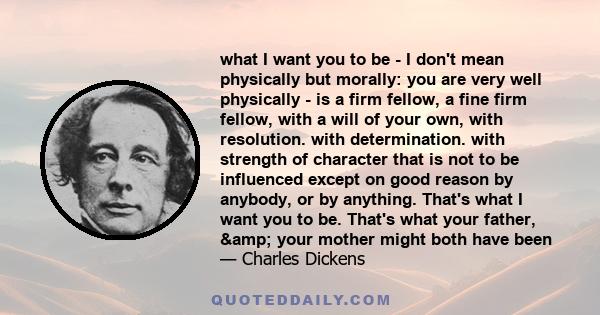 what I want you to be - I don't mean physically but morally: you are very well physically - is a firm fellow, a fine firm fellow, with a will of your own, with resolution. with determination. with strength of character