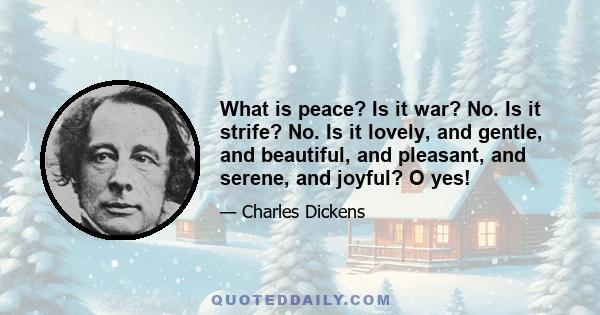 What is peace? Is it war? No. Is it strife? No. Is it lovely, and gentle, and beautiful, and pleasant, and serene, and joyful? O yes!