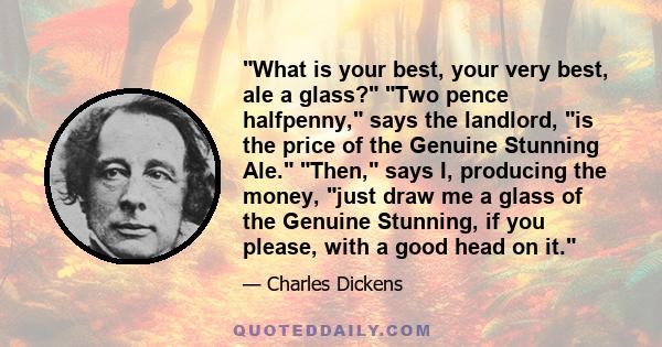 What is your best, your very best, ale a glass? Two pence halfpenny, says the landlord, is the price of the Genuine Stunning Ale. Then, says I, producing the money, just draw me a glass of the Genuine Stunning, if you