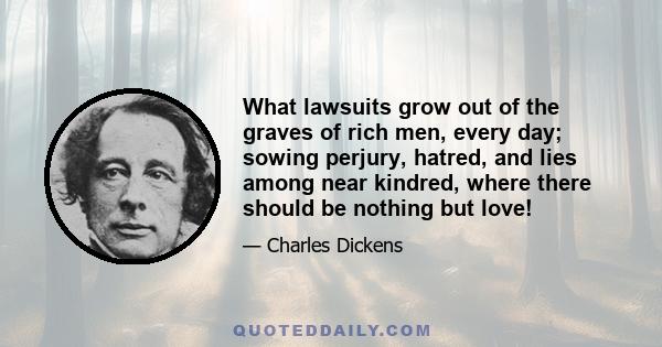 What lawsuits grow out of the graves of rich men, every day; sowing perjury, hatred, and lies among near kindred, where there should be nothing but love!