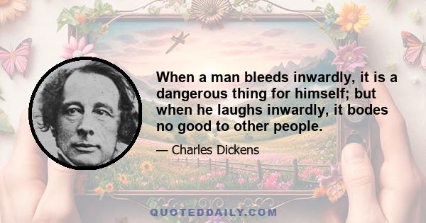 When a man bleeds inwardly, it is a dangerous thing for himself; but when he laughs inwardly, it bodes no good to other people.