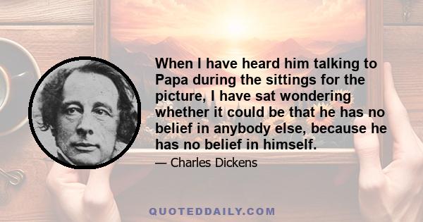 When I have heard him talking to Papa during the sittings for the picture, I have sat wondering whether it could be that he has no belief in anybody else, because he has no belief in himself.