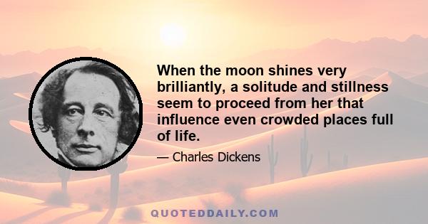 When the moon shines very brilliantly, a solitude and stillness seem to proceed from her that influence even crowded places full of life.