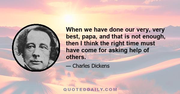 When we have done our very, very best, papa, and that is not enough, then I think the right time must have come for asking help of others.