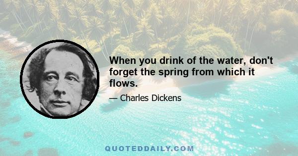 When you drink of the water, don't forget the spring from which it flows.