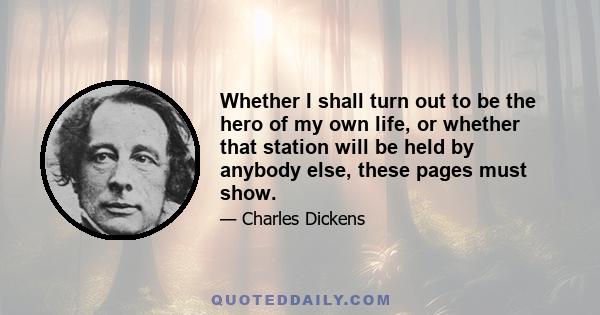 Whether I shall turn out to be the hero of my own life, or whether that station will be held by anybody else, these pages must show.