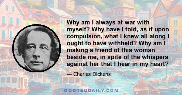 Why am I always at war with myself? Why have I told, as if upon compulsion, what I knew all along I ought to have withheld? Why am I making a friend of this woman beside me, in spite of the whispers against her that I