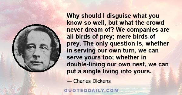 Why should I disguise what you know so well, but what the crowd never dream of? We companies are all birds of prey; mere birds of prey. The only question is, whether in serving our own turn, we can serve yours too;