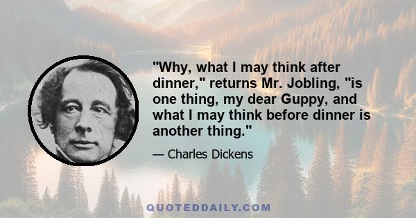 Why, what I may think after dinner, returns Mr. Jobling, is one thing, my dear Guppy, and what I may think before dinner is another thing.