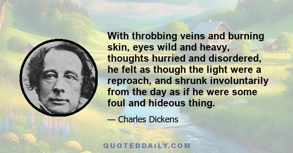 With throbbing veins and burning skin, eyes wild and heavy, thoughts hurried and disordered, he felt as though the light were a reproach, and shrunk involuntarily from the day as if he were some foul and hideous thing.