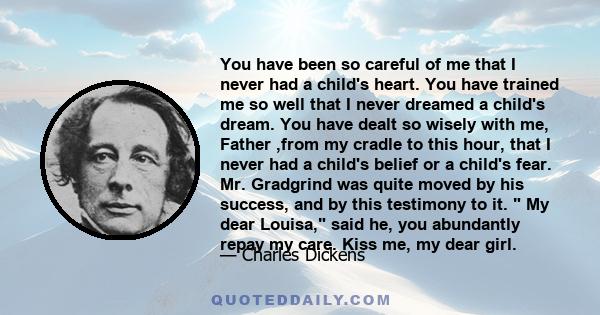 You have been so careful of me that I never had a child's heart. You have trained me so well that I never dreamed a child's dream. You have dealt so wisely with me, Father ,from my cradle to this hour, that I never had