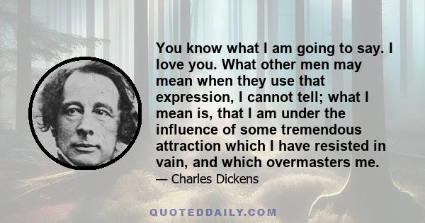 You know what I am going to say. I love you. What other men may mean when they use that expression, I cannot tell; what I mean is, that I am under the influence of some tremendous attraction which I have resisted in