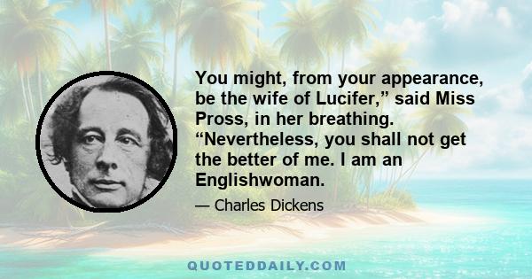 You might, from your appearance, be the wife of Lucifer,” said Miss Pross, in her breathing. “Nevertheless, you shall not get the better of me. I am an Englishwoman.