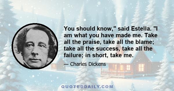 You should know, said Estella. I am what you have made me. Take all the praise, take all the blame; take all the success, take all the failure; in short, take me.