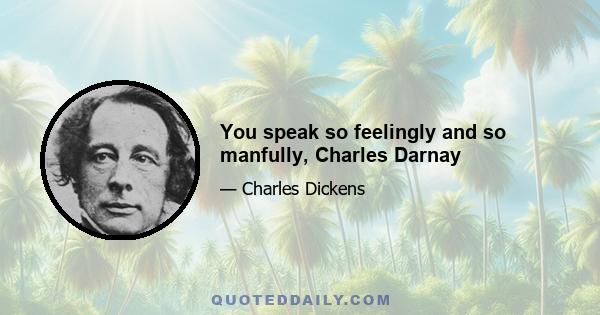 You speak so feelingly and so manfully, Charles Darnay