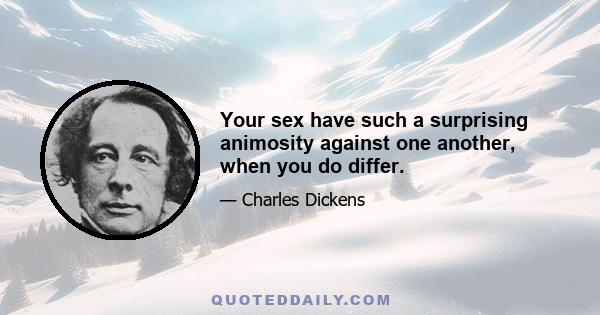 Your sex have such a surprising animosity against one another, when you do differ.