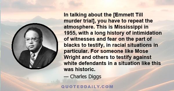 In talking about the [Emmett Till murder trial], you have to repeat the atmosphere. This is Mississippi in 1955, with a long history of intimidation of witnesses and fear on the part of blacks to testify, in racial