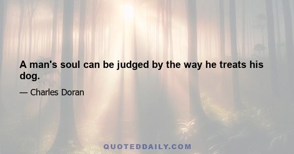 A man's soul can be judged by the way he treats his dog.