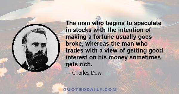 The man who begins to speculate in stocks with the intention of making a fortune usually goes broke, whereas the man who trades with a view of getting good interest on his money sometimes gets rich.