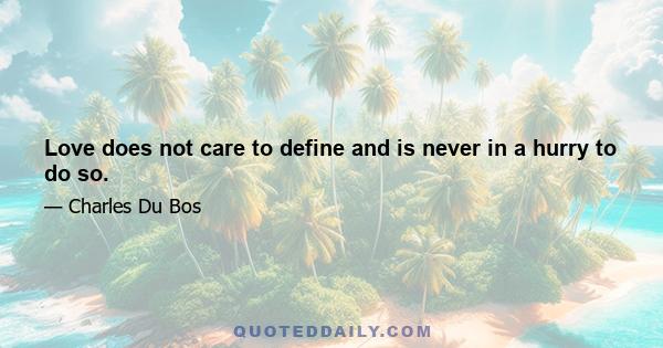 Love does not care to define and is never in a hurry to do so.