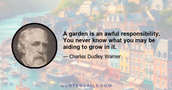 A garden is an awful responsibility. You never know what you may be aiding to grow in it.