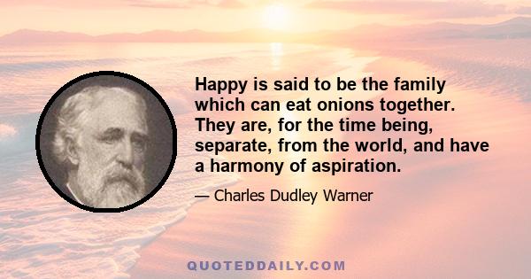 Happy is said to be the family which can eat onions together. They are, for the time being, separate, from the world, and have a harmony of aspiration.