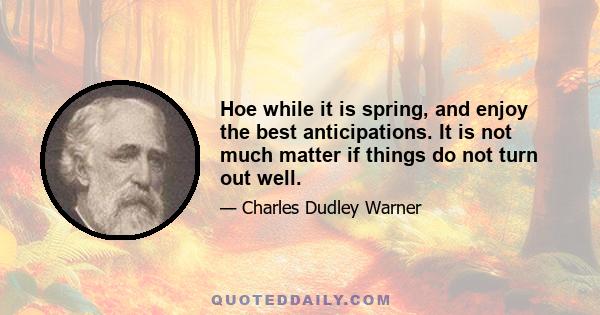 Hoe while it is spring, and enjoy the best anticipations. It is not much matter if things do not turn out well.