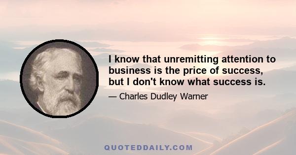 I know that unremitting attention to business is the price of success, but I don't know what success is.