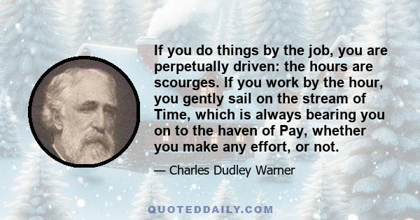 If you do things by the job, you are perpetually driven: the hours are scourges. If you work by the hour, you gently sail on the stream of Time, which is always bearing you on to the haven of Pay, whether you make any