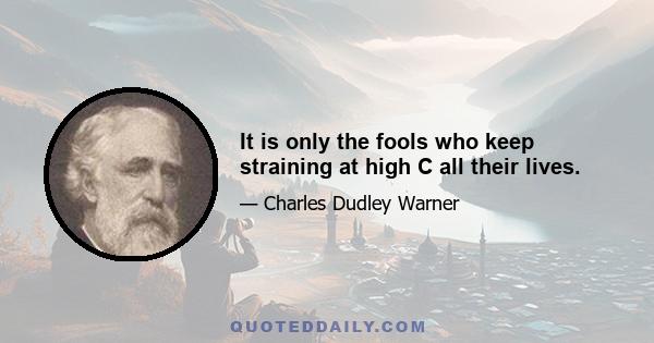 It is only the fools who keep straining at high C all their lives.