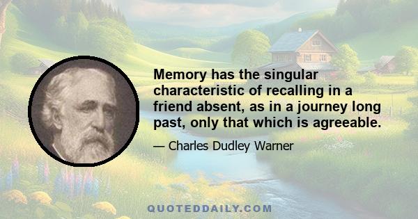 Memory has the singular characteristic of recalling in a friend absent, as in a journey long past, only that which is agreeable.