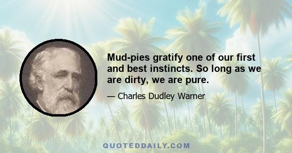 Mud-pies gratify one of our first and best instincts. So long as we are dirty, we are pure.