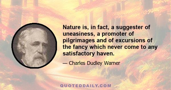 Nature is, in fact, a suggester of uneasiness, a promoter of pilgrimages and of excursions of the fancy which never come to any satisfactory haven.