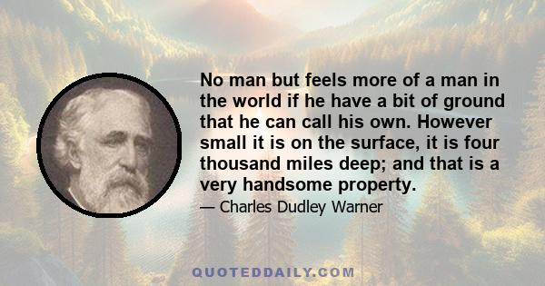 No man but feels more of a man in the world if he have a bit of ground that he can call his own. However small it is on the surface, it is four thousand miles deep; and that is a very handsome property.