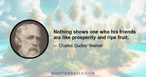 Nothing shows one who his friends are like prosperity and ripe fruit.