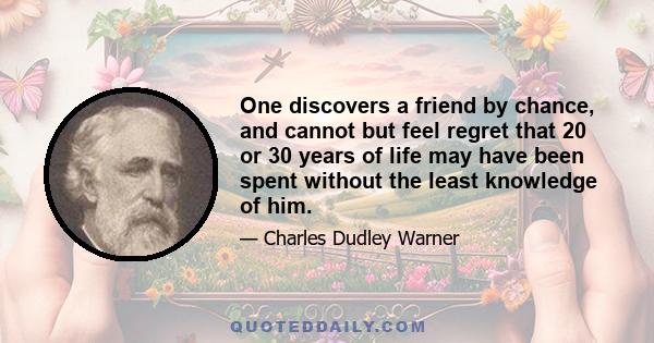 One discovers a friend by chance, and cannot but feel regret that 20 or 30 years of life may have been spent without the least knowledge of him.