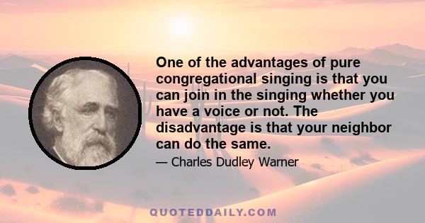 One of the advantages of pure congregational singing is that you can join in the singing whether you have a voice or not. The disadvantage is that your neighbor can do the same.