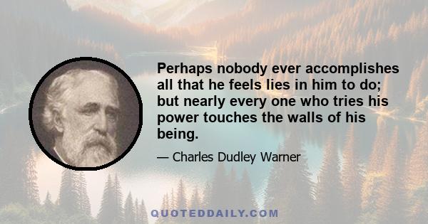 Perhaps nobody ever accomplishes all that he feels lies in him to do; but nearly every one who tries his power touches the walls of his being.