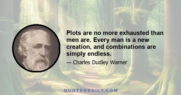 Plots are no more exhausted than men are. Every man is a new creation, and combinations are simply endless.