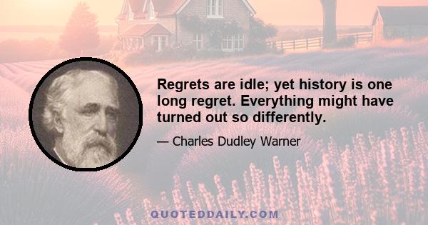 Regrets are idle; yet history is one long regret. Everything might have turned out so differently.