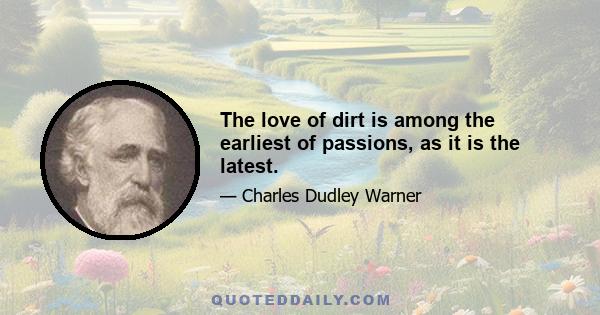 The love of dirt is among the earliest of passions, as it is the latest.