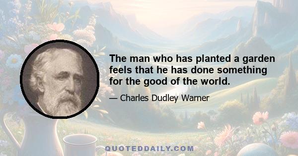 The man who has planted a garden feels that he has done something for the good of the world.