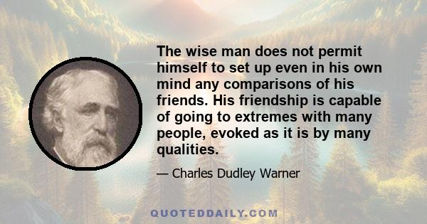 The wise man does not permit himself to set up even in his own mind any comparisons of his friends. His friendship is capable of going to extremes with many people, evoked as it is by many qualities.