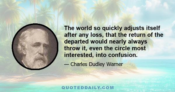 The world so quickly adjusts itself after any loss, that the return of the departed would nearly always throw it, even the circle most interested, into confusion.