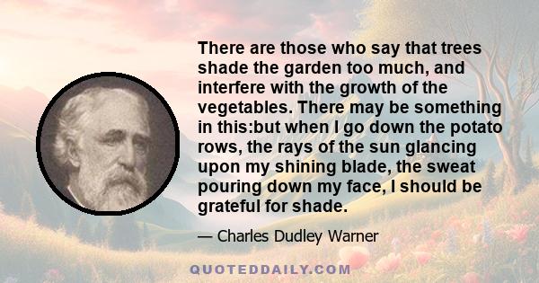 There are those who say that trees shade the garden too much, and interfere with the growth of the vegetables. There may be something in this:but when I go down the potato rows, the rays of the sun glancing upon my