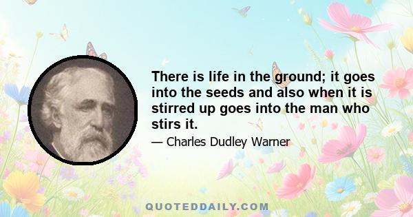 There is life in the ground; it goes into the seeds and also when it is stirred up goes into the man who stirs it.